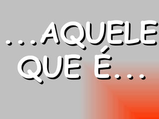...AQUELE QUE É... 