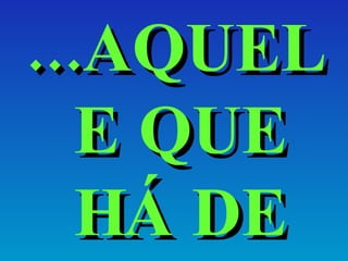 ...AQUELE QUE HÁ DE VIR. 