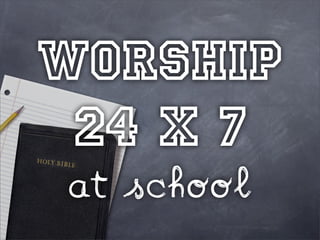 worship
 24 x 7
at school
 