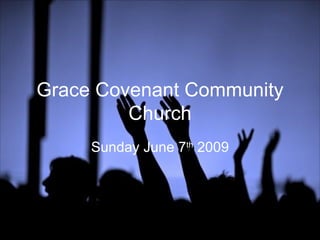Grace Covenant Community Church Sunday June 7 th  2009 