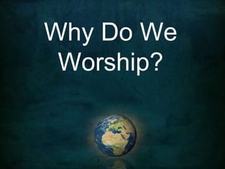 Why Do We
Worship?
 