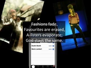 Fashions fade,
Favourites are erased,
 A-listers evaporate;
 God stays the same.
 