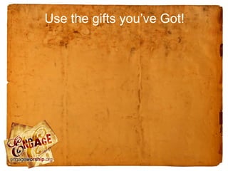 Use the gifts you’ve Got!
 