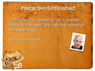 Interactive/Unfinished

“unfinished is a better word: It implies
that you, the user, are also the maker of
the experience.”

Brian Eno, wired.com
 