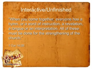 Interactive/Unfinished
“When you come together, everyone has a
hymn, or a word of instruction, a revelation,
a tongue or an interpretation. All of these
must be done for the strengthening of the
church.”
1 Cor 14:26
 