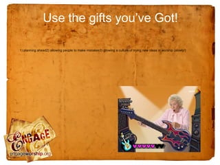Use the gifts you’ve Got!

1) planning ahead2) allowing people to make mistakes3) growing a culture of trying new ideas in worship (slowly!)
 