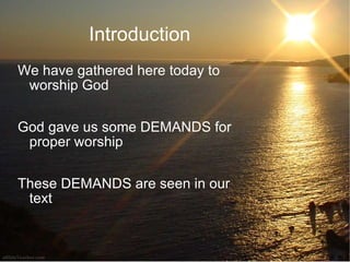 Introduction We have gathered here today to worship God God gave us some DEMANDS for proper worship These DEMANDS are seen in our text 
