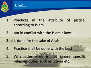 Cont…
1. Practices in the attribute of justice,
according to Islam.
2. not in conflict with the Islamic laws
3. is done for the sake of Allah
4. Practice shall be done with the best
5. When the work is not ignore specific
religious duties such as prayer etc.
 