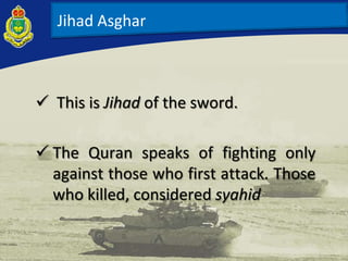  This is Jihad of the sword.
 The Quran speaks of fighting only
against those who first attack. Those
who killed, considered syahid
Jihad Asghar
 