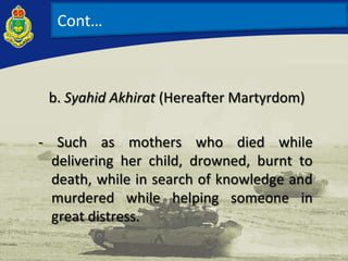 b. Syahid Akhirat (Hereafter Martyrdom)
- Such as mothers who died while
delivering her child, drowned, burnt to
death, while in search of knowledge and
murdered while helping someone in
great distress.
Cont…
 