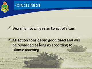 CONCLUSION
 Worship not only refer to act of ritual
 All action considered good deed and will
be rewarded as long as according to
Islamic teaching
 