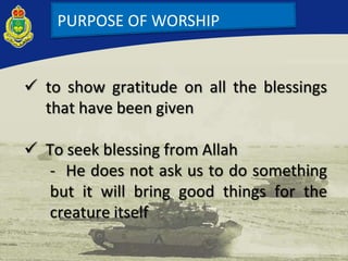 PURPOSE OF WORSHIP
 to show gratitude on all the blessings
that have been given
 To seek blessing from Allah
- He does not ask us to do something
but it will bring good things for the
creature itself
 