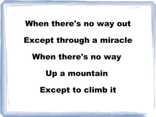 When there's no way out Except through a miracle When there's no way  Up a mountain  Except to climb it 