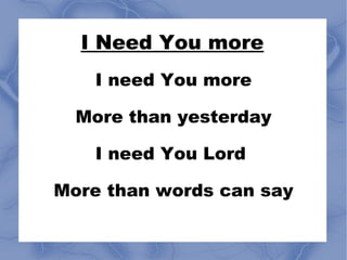 I need You more More than yesterday I need You Lord  More than words can say I Need You more 