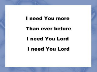 I need You more  Than ever before I need You Lord  I need You Lord 