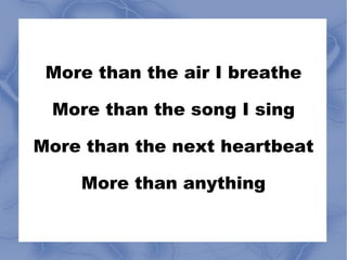 More than the air I breathe More than the song I sing More than the next heartbeat More than anything 