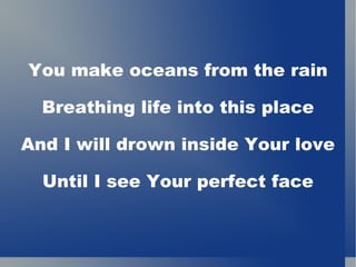 You make oceans from the rain Breathing life into this place And I will drown inside Your love Until I see Your perfect face 