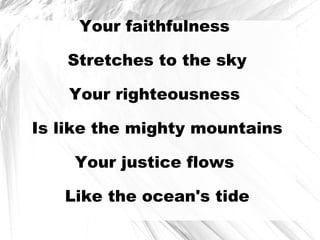 Your faithfulness  Stretches to the sky Your righteousness  Is like the mighty mountains Your justice flows  Like the ocean's tide 