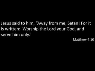 Jesus said to him, “Away from me, Satan! For it
is written: ‘Worship the Lord your God, and
serve him only.’
                                     Matthew 4:10
 