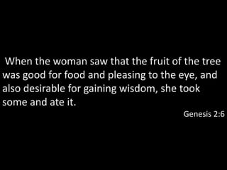 When the woman saw that the fruit of the tree
was good for food and pleasing to the eye, and
also desirable for gaining wisdom, she took
some and ate it.
                                      Genesis 2:6
 