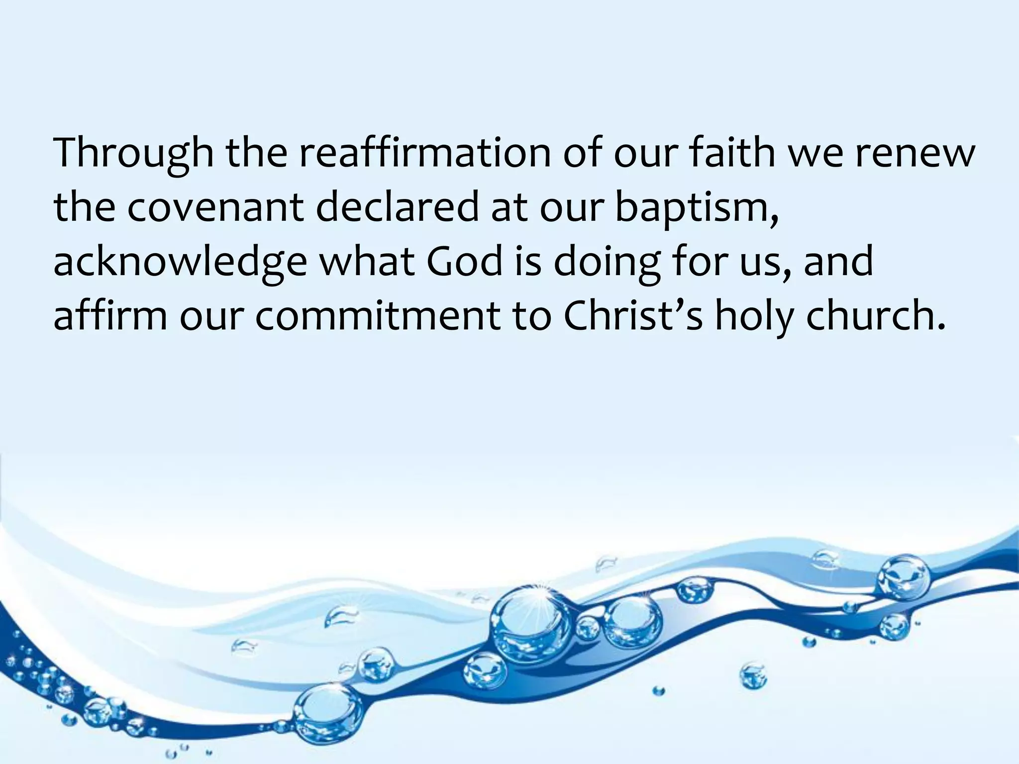 Through the reaffirmation of our faith we renew
the covenant declared at our baptism,
acknowledge what God is doing for us, and
affirm our commitment to Christ’s holy church.
 