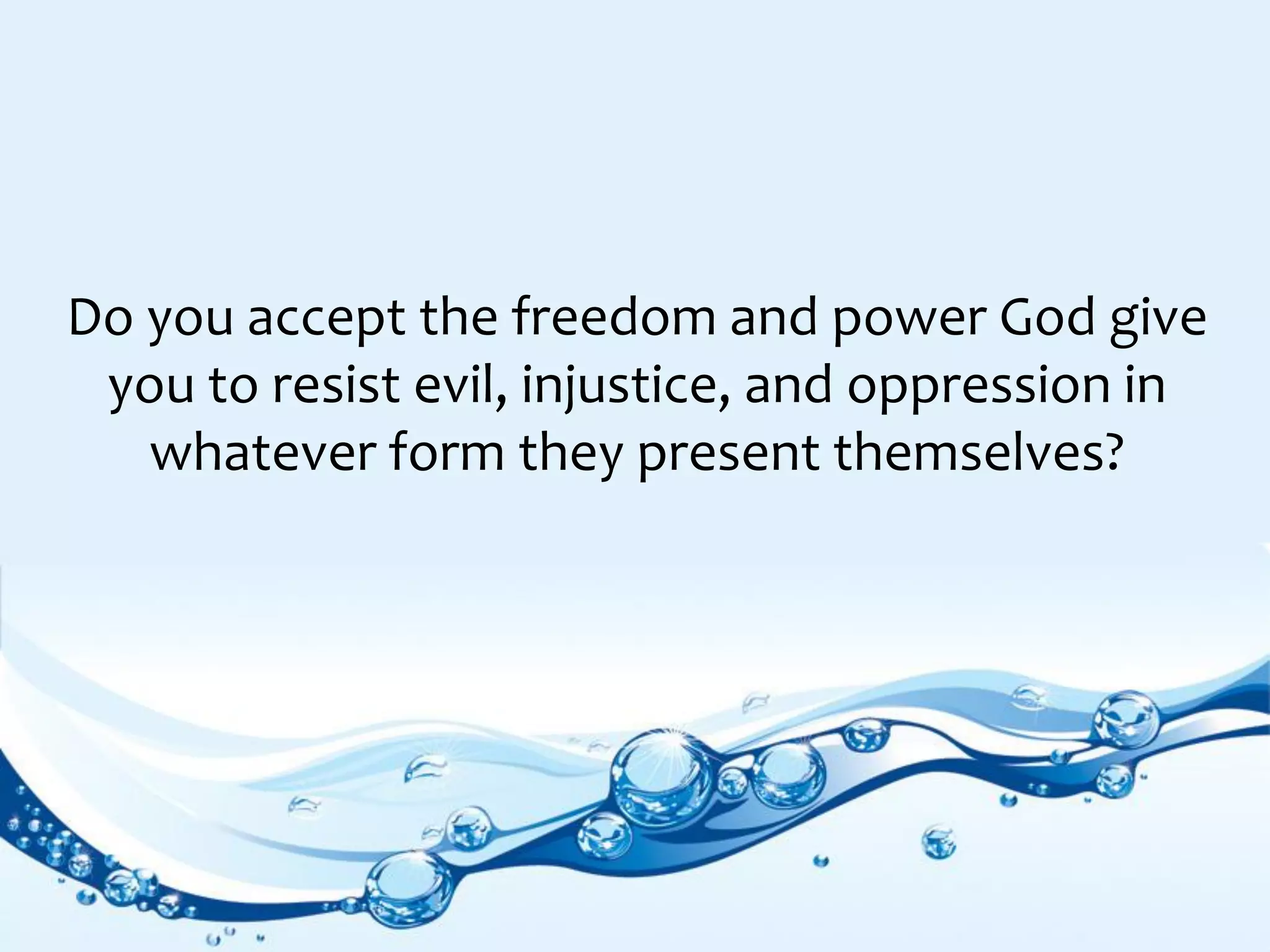 Do you accept the freedom and power God give
you to resist evil, injustice, and oppression in
whatever form they present themselves?
 