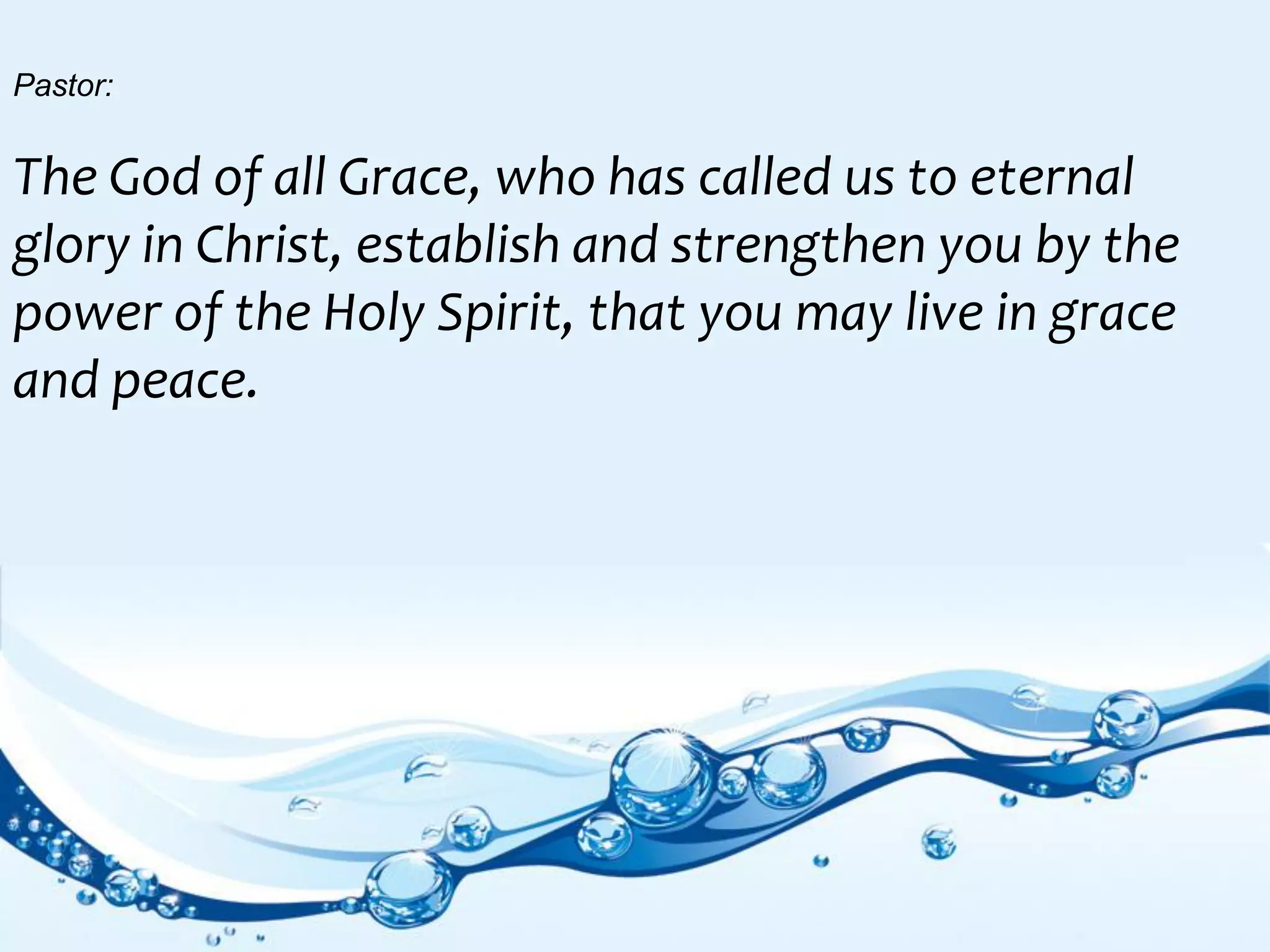 Pastor:
The God of all Grace, who has called us to eternal
glory in Christ, establish and strengthen you by the
power of the Holy Spirit, that you may live in grace
and peace.
 