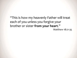 “This is how my heavenly Father will treat
each of you unless you forgive your
brother or sister from your heart.”
Matthew 18:21-35
 