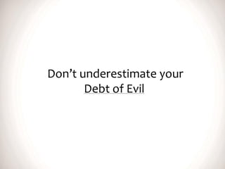 Don’t underestimate your
Debt of Evil
 