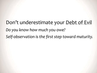 Don’t underestimate your Debt of Evil
Do you know how much you owe?
Self-observation is the first step toward maturity.
 