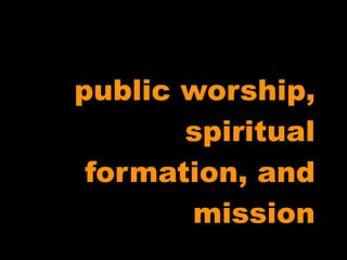 public worship,
       spiritual
 formation, and
       mission
 