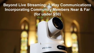 Beyond Live Streaming: 2 Way Communications
Incorporating Community Members Near & Far
(for under $50)
 