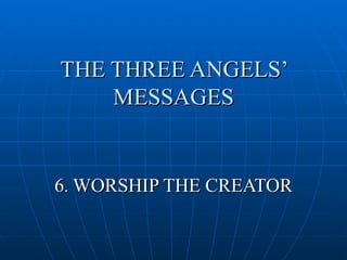 THE THREE ANGELS’
    MESSAGES


6. WORSHIP THE CREATOR
 