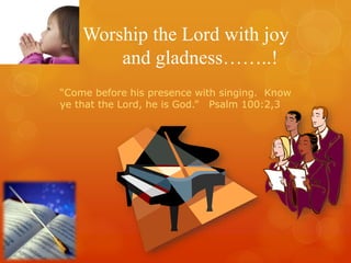 Worship the Lord with joy
and gladness……..!
“Come before his presence with singing. Know
ye that the Lord, he is God.” Psalm 100:2,3
 