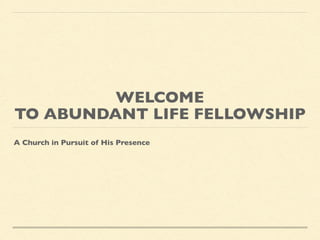 WELCOME
TO ABUNDANT LIFE FELLOWSHIP
A Church in Pursuit of His Presence
 