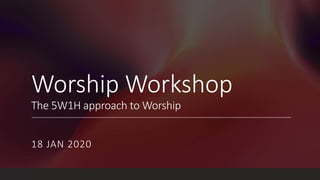 Worship Workshop
The 5W1H approach to Worship
18 JAN 2020
 