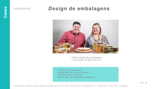 22P a g e
Design de embalagens
Reformulação das embalagens
da Dunatti, de São José, SC
Crescimento nas vendas
Lançamento de novos produtos
Fortalecimento da marca
Prêmio Abre da Embalagem Brasileira
Cases
E x e m p l o s c e d i d o s p e l o S e b r a e C a m p i n a s e q u e p a r t i c i p a n t e d o p r o g r a m a A L I – A g e n t e s L o c a i s d e I n o v a ç ã o
 