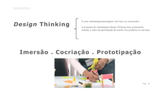 27P a g e
Design Thinking
É uma metodologia/abordagem com foco no consumidor.
A proposta da metodologia Design Thinking deve justamente
ampliar o valor da participação do cliente nos produtos ou serviços.
Imersão . Cocriação . Prototipação
 