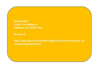 Informações:
e-mail: cenn@fgv.br
Telefone: (11) 3799-7702
Ou acesse:
http://www.fgv.br/dcm/mkt/mktg/2013/cenn/tendencias_do
_franchising/index.html
 