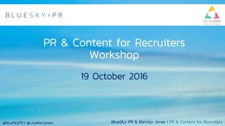 BlueSky PR & Barclay Jones | PR & Content for Recruiters@BlueSkyPR | @LisaMariJones
PR & Content for Recruiters
Workshop
19 October 2016
 