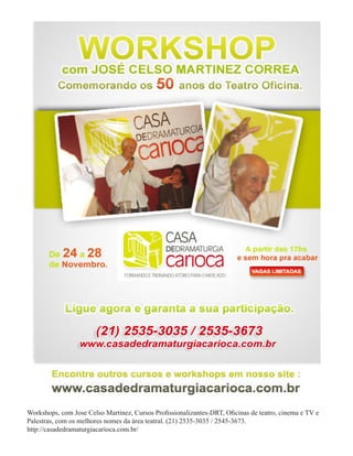Workshops, com Jose Celso Martinez, Cursos Profissionalizantes-DRT, Oficinas de teatro, cinema e TV e
Palestras, com os melhores nomes da área teatral. (21) 2535-3035 / 2545-3673.
http://casadedramaturgiacarioca.com.br/
 