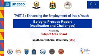 Bologna Process Report
(Application and Challenges)
TVET 2 : Enhancing the Employment of Iraq’s Youth
Presented by
Subject Area Board
Southern Technical University (STU)
 
