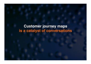 Customer journey maps 
is a catalyst of conversations
 