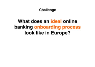 Challenge
What does an ideal online
banking onboarding process
look like in Europe?
 