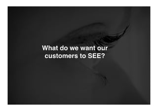 What do we want our
customers to SEE?
 