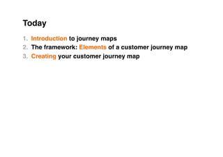 Today
1.  Introduction to journey maps
2.  The framework: Elements of a customer journey map
3.  Creating your customer journey map
 