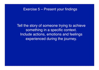 Exercise 5 – Present your ﬁndings
Tell the story of someone trying to achieve
something in a speciﬁc context.
Include actions, emotions and feelings
experienced during the journey.
 