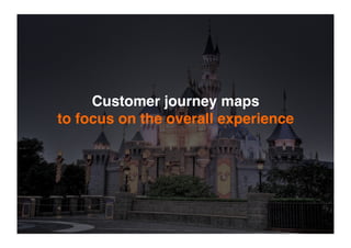 Customer journey maps
to focus on the overall experience
 