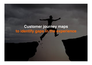 Customer journey maps
to identify gaps in the experience
 