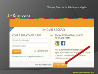 Vamos fazer uma biblioteca digital … 
António Pires – dezembro 2014 
2 – Criar conta 
 